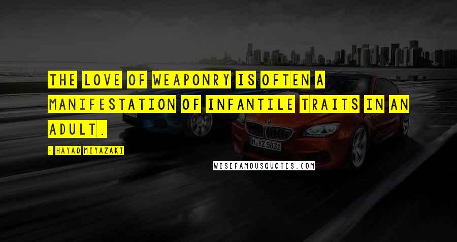 Hayao Miyazaki Quotes: The love of weaponry is often a manifestation of infantile traits in an adult.