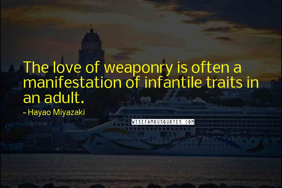 Hayao Miyazaki Quotes: The love of weaponry is often a manifestation of infantile traits in an adult.