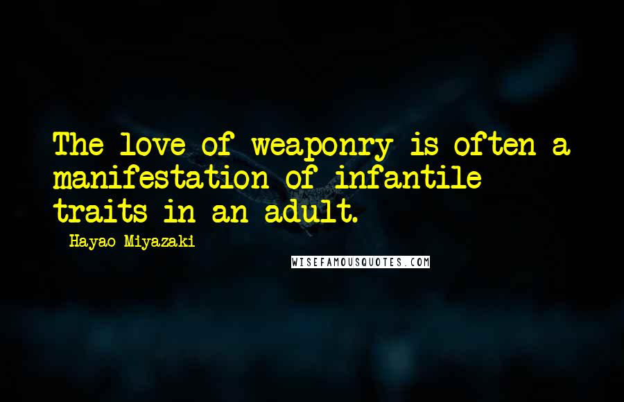 Hayao Miyazaki Quotes: The love of weaponry is often a manifestation of infantile traits in an adult.