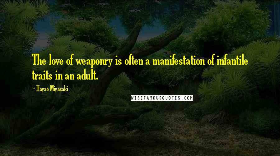 Hayao Miyazaki Quotes: The love of weaponry is often a manifestation of infantile traits in an adult.