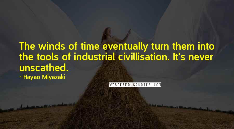 Hayao Miyazaki Quotes: The winds of time eventually turn them into the tools of industrial civillisation. It's never unscathed.