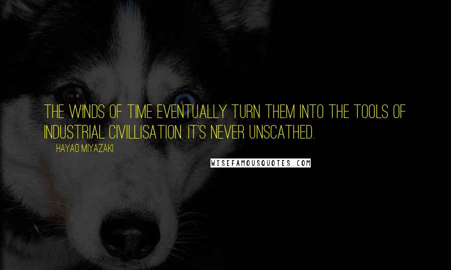 Hayao Miyazaki Quotes: The winds of time eventually turn them into the tools of industrial civillisation. It's never unscathed.