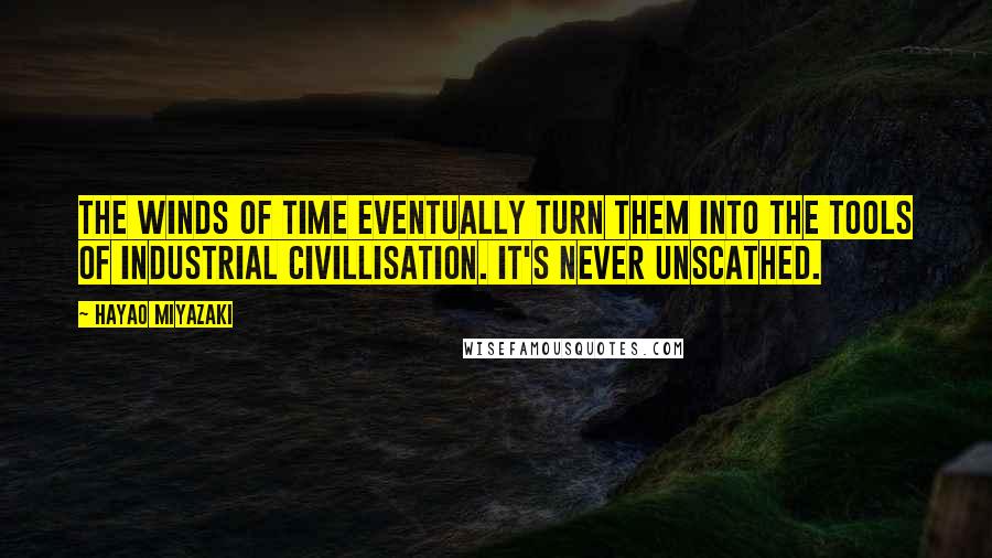 Hayao Miyazaki Quotes: The winds of time eventually turn them into the tools of industrial civillisation. It's never unscathed.