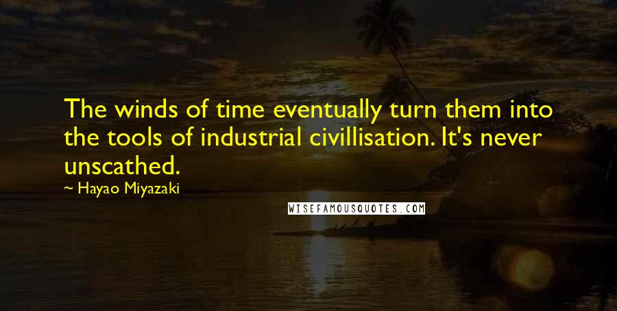 Hayao Miyazaki Quotes: The winds of time eventually turn them into the tools of industrial civillisation. It's never unscathed.