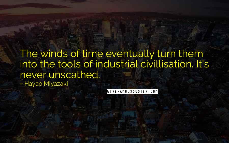 Hayao Miyazaki Quotes: The winds of time eventually turn them into the tools of industrial civillisation. It's never unscathed.