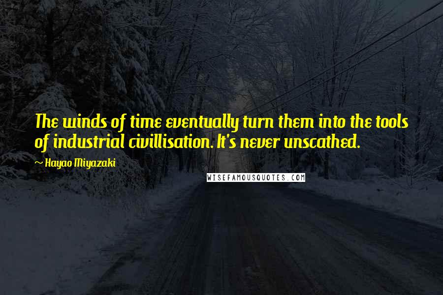 Hayao Miyazaki Quotes: The winds of time eventually turn them into the tools of industrial civillisation. It's never unscathed.