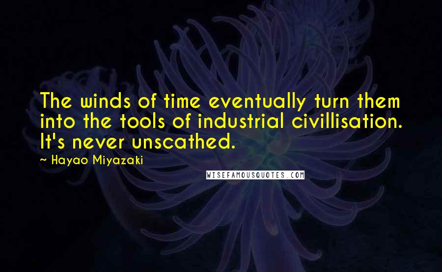 Hayao Miyazaki Quotes: The winds of time eventually turn them into the tools of industrial civillisation. It's never unscathed.