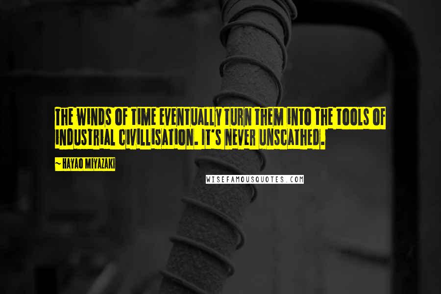 Hayao Miyazaki Quotes: The winds of time eventually turn them into the tools of industrial civillisation. It's never unscathed.