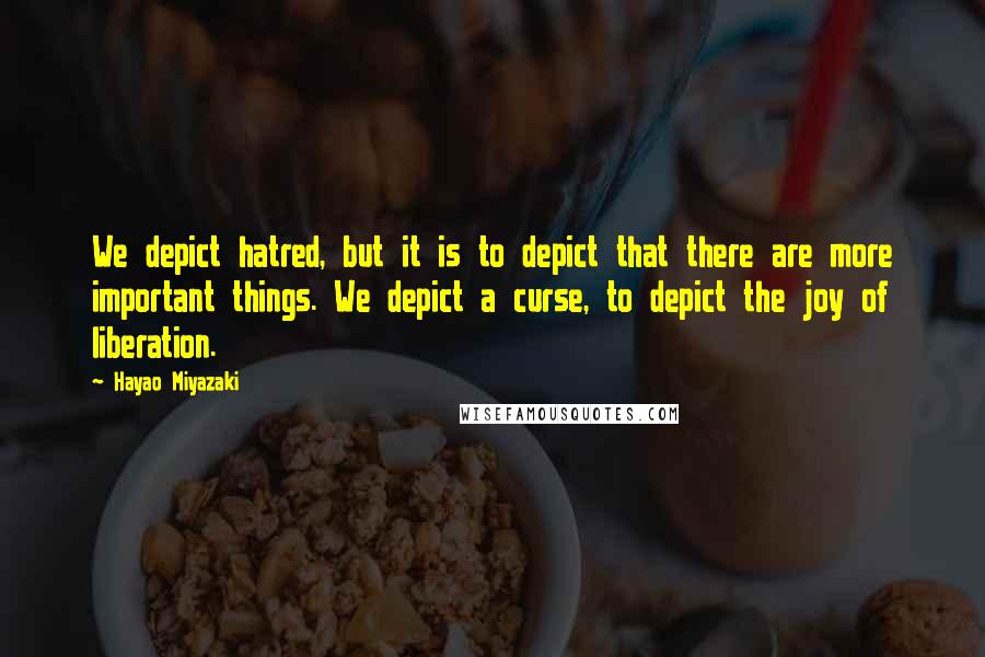 Hayao Miyazaki Quotes: We depict hatred, but it is to depict that there are more important things. We depict a curse, to depict the joy of liberation.