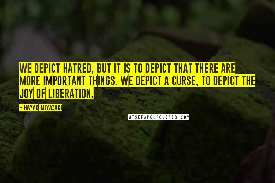 Hayao Miyazaki Quotes: We depict hatred, but it is to depict that there are more important things. We depict a curse, to depict the joy of liberation.