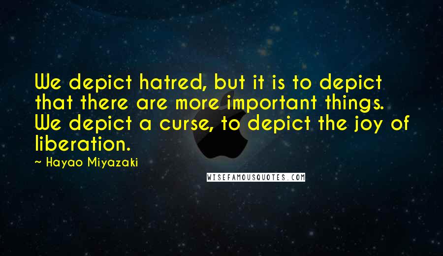 Hayao Miyazaki Quotes: We depict hatred, but it is to depict that there are more important things. We depict a curse, to depict the joy of liberation.