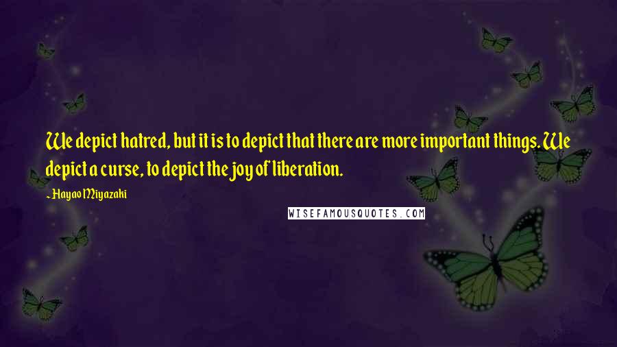 Hayao Miyazaki Quotes: We depict hatred, but it is to depict that there are more important things. We depict a curse, to depict the joy of liberation.