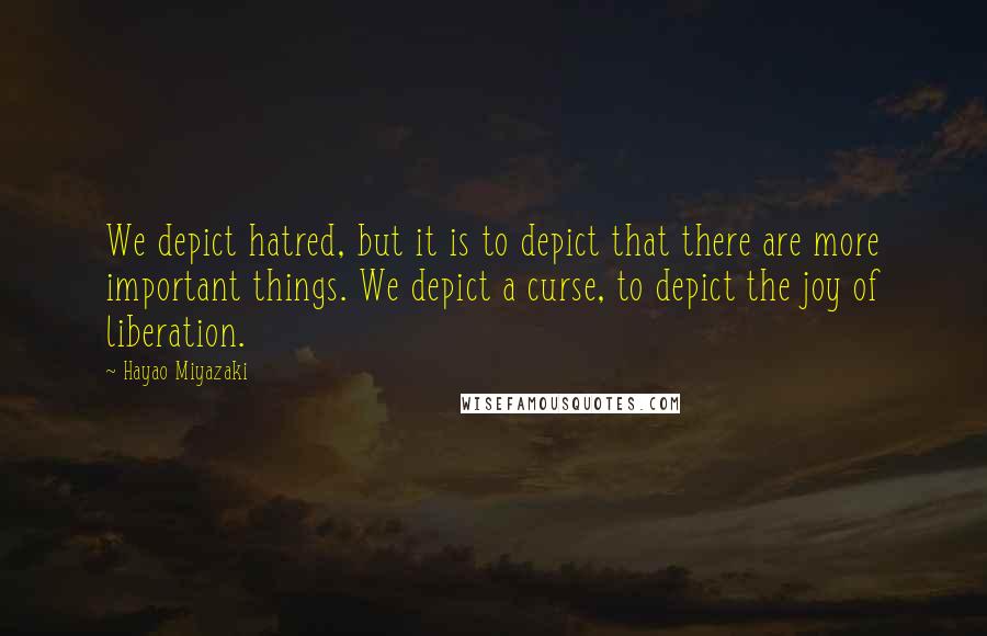 Hayao Miyazaki Quotes: We depict hatred, but it is to depict that there are more important things. We depict a curse, to depict the joy of liberation.