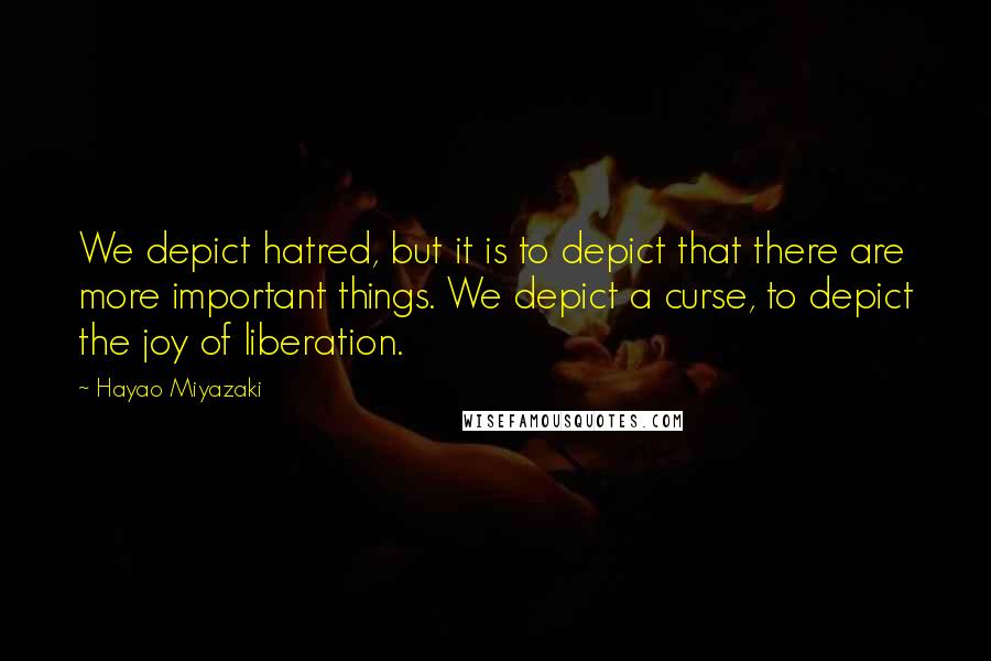 Hayao Miyazaki Quotes: We depict hatred, but it is to depict that there are more important things. We depict a curse, to depict the joy of liberation.