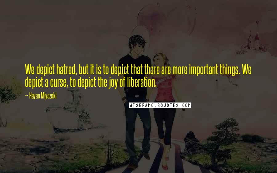 Hayao Miyazaki Quotes: We depict hatred, but it is to depict that there are more important things. We depict a curse, to depict the joy of liberation.