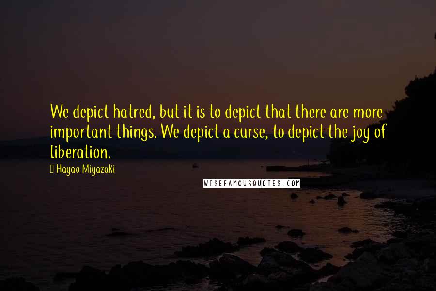 Hayao Miyazaki Quotes: We depict hatred, but it is to depict that there are more important things. We depict a curse, to depict the joy of liberation.