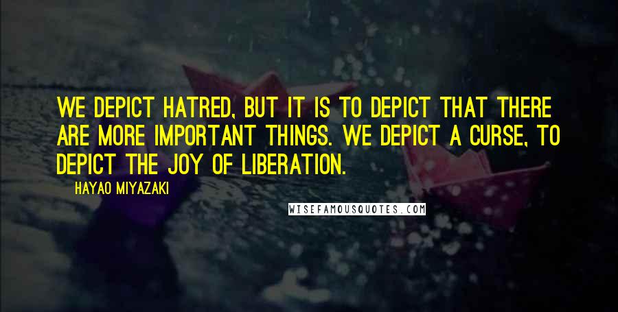 Hayao Miyazaki Quotes: We depict hatred, but it is to depict that there are more important things. We depict a curse, to depict the joy of liberation.