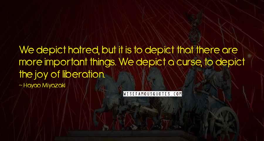 Hayao Miyazaki Quotes: We depict hatred, but it is to depict that there are more important things. We depict a curse, to depict the joy of liberation.