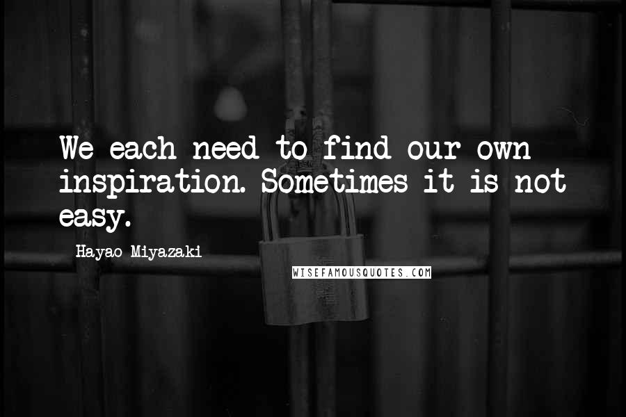 Hayao Miyazaki Quotes: We each need to find our own inspiration. Sometimes it is not easy.