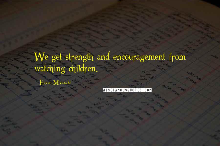 Hayao Miyazaki Quotes: We get strength and encouragement from watching children.