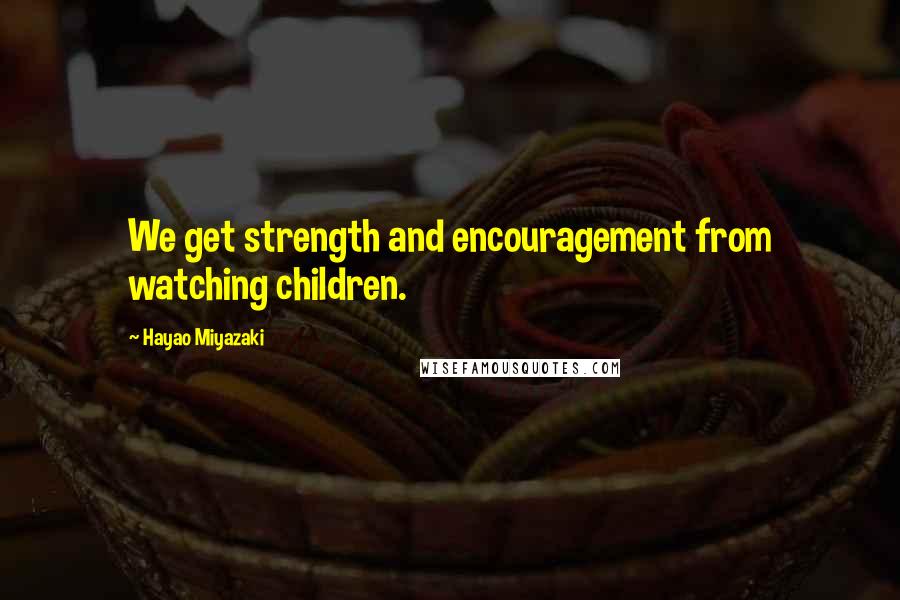 Hayao Miyazaki Quotes: We get strength and encouragement from watching children.