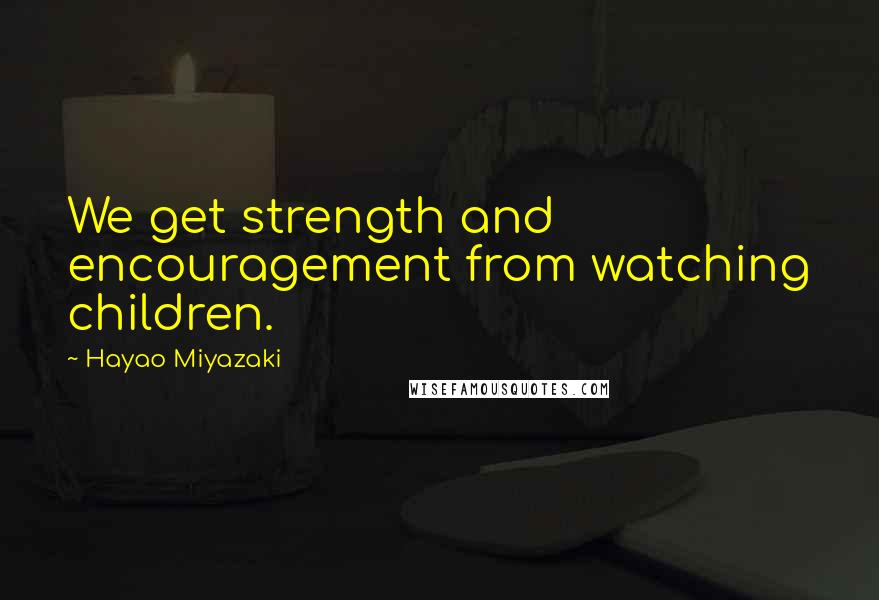 Hayao Miyazaki Quotes: We get strength and encouragement from watching children.