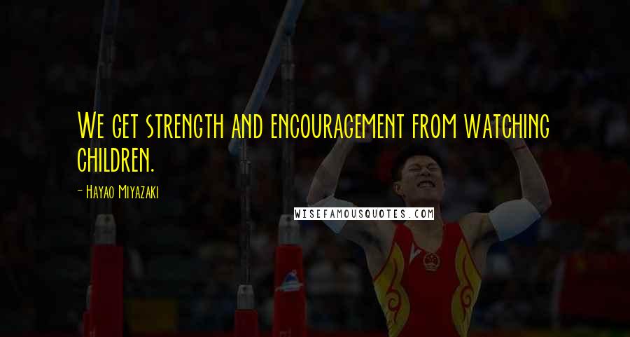 Hayao Miyazaki Quotes: We get strength and encouragement from watching children.