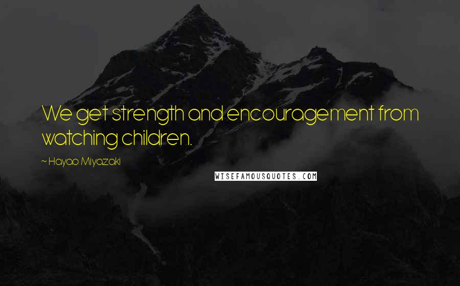 Hayao Miyazaki Quotes: We get strength and encouragement from watching children.