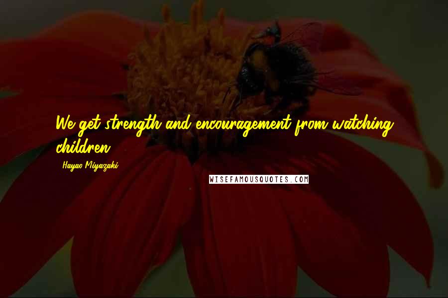 Hayao Miyazaki Quotes: We get strength and encouragement from watching children.