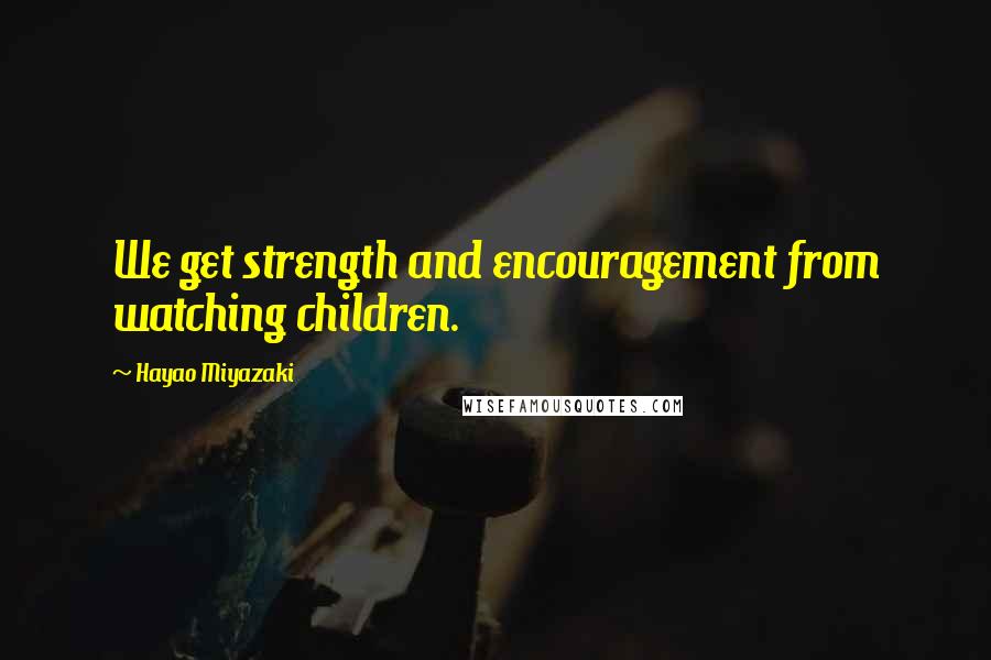 Hayao Miyazaki Quotes: We get strength and encouragement from watching children.
