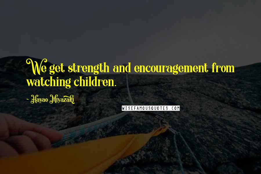 Hayao Miyazaki Quotes: We get strength and encouragement from watching children.