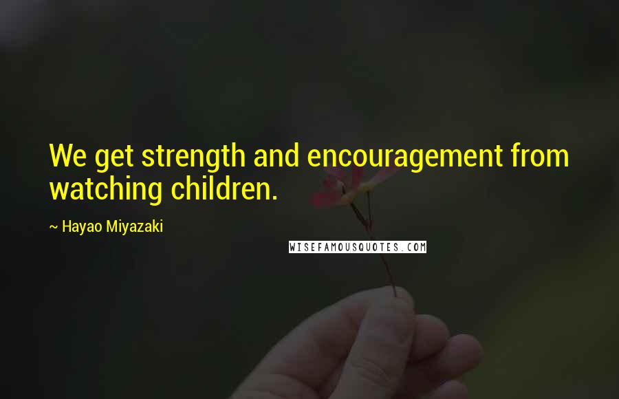 Hayao Miyazaki Quotes: We get strength and encouragement from watching children.