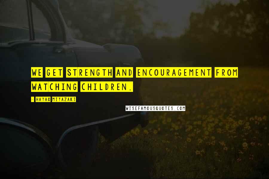 Hayao Miyazaki Quotes: We get strength and encouragement from watching children.