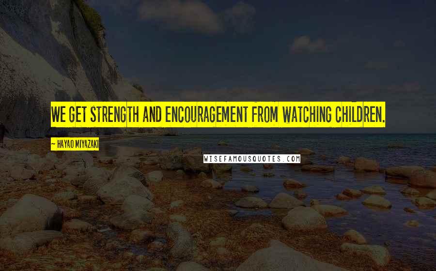 Hayao Miyazaki Quotes: We get strength and encouragement from watching children.