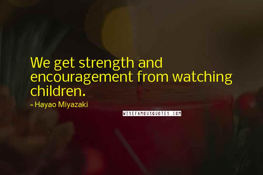 Hayao Miyazaki Quotes: We get strength and encouragement from watching children.
