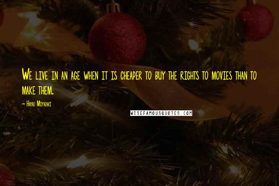 Hayao Miyazaki Quotes: We live in an age when it is cheaper to buy the rights to movies than to make them.