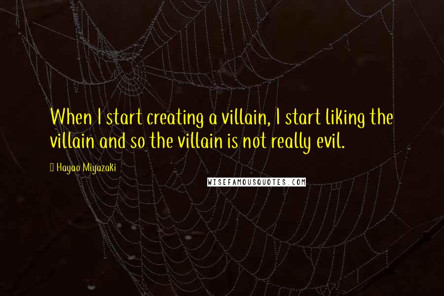 Hayao Miyazaki Quotes: When I start creating a villain, I start liking the villain and so the villain is not really evil.