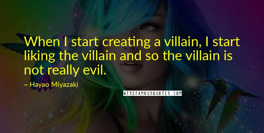 Hayao Miyazaki Quotes: When I start creating a villain, I start liking the villain and so the villain is not really evil.