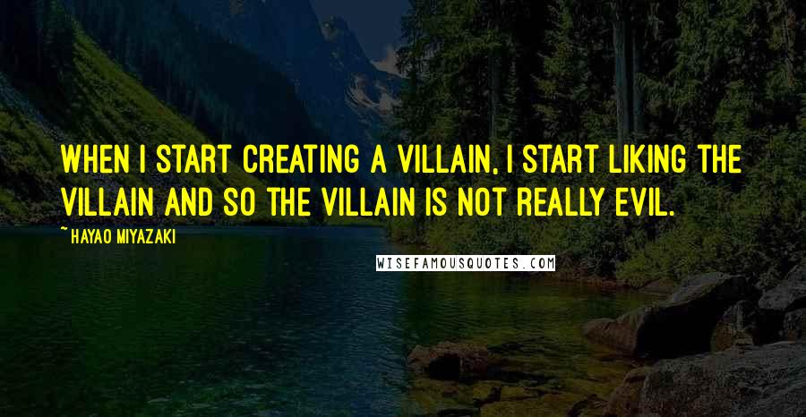 Hayao Miyazaki Quotes: When I start creating a villain, I start liking the villain and so the villain is not really evil.