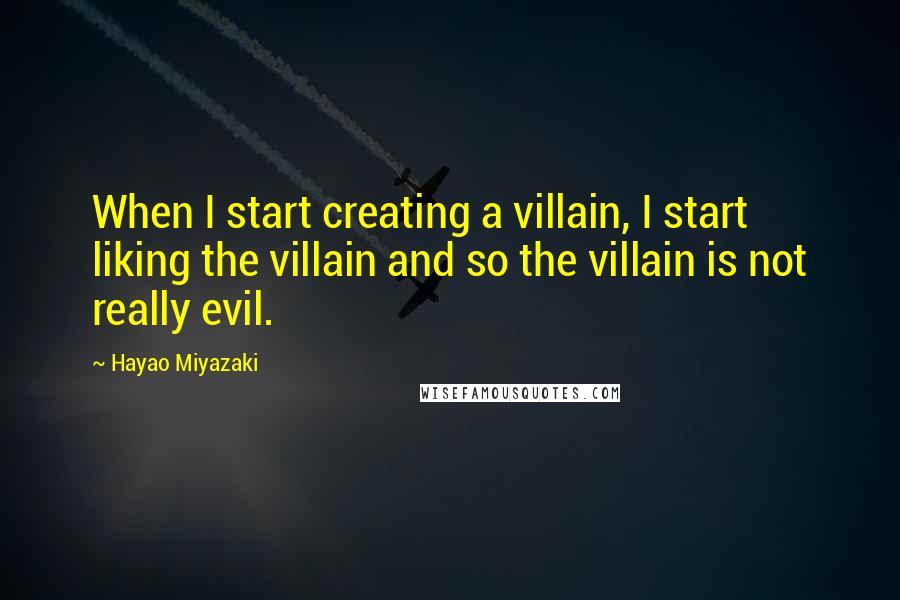 Hayao Miyazaki Quotes: When I start creating a villain, I start liking the villain and so the villain is not really evil.