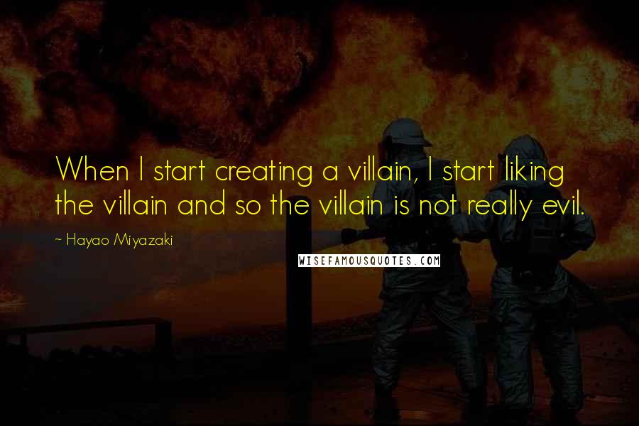 Hayao Miyazaki Quotes: When I start creating a villain, I start liking the villain and so the villain is not really evil.