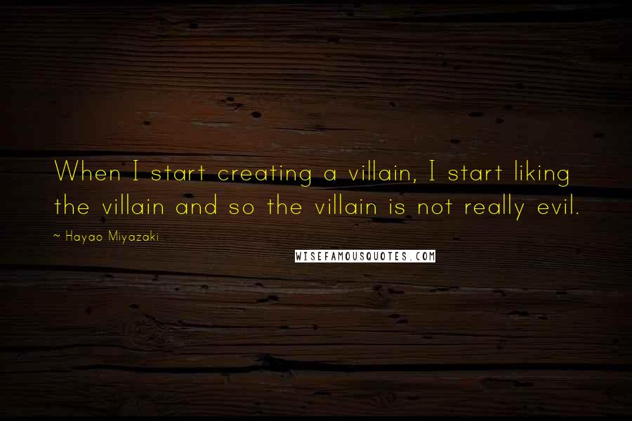 Hayao Miyazaki Quotes: When I start creating a villain, I start liking the villain and so the villain is not really evil.