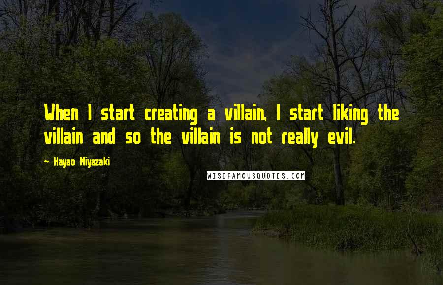 Hayao Miyazaki Quotes: When I start creating a villain, I start liking the villain and so the villain is not really evil.