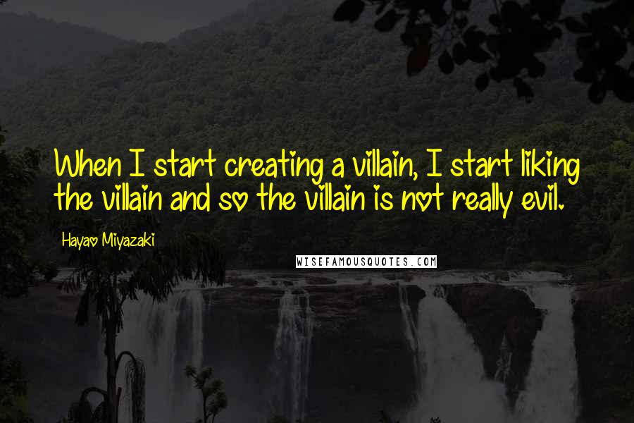 Hayao Miyazaki Quotes: When I start creating a villain, I start liking the villain and so the villain is not really evil.