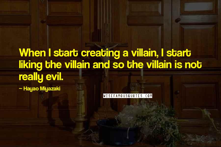 Hayao Miyazaki Quotes: When I start creating a villain, I start liking the villain and so the villain is not really evil.