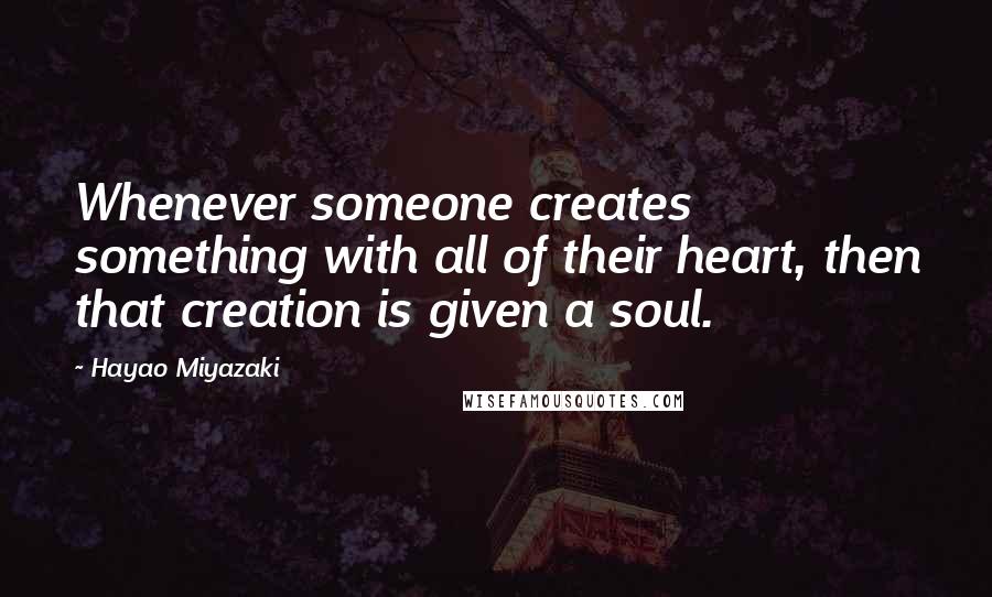 Hayao Miyazaki Quotes: Whenever someone creates something with all of their heart, then that creation is given a soul.