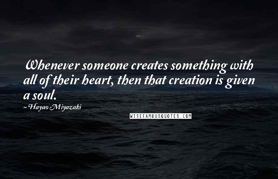 Hayao Miyazaki Quotes: Whenever someone creates something with all of their heart, then that creation is given a soul.