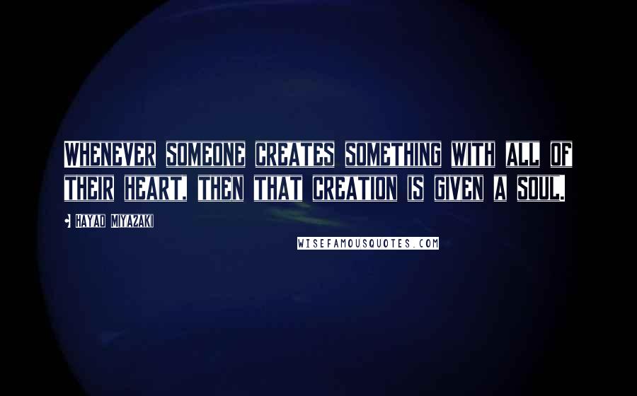 Hayao Miyazaki Quotes: Whenever someone creates something with all of their heart, then that creation is given a soul.