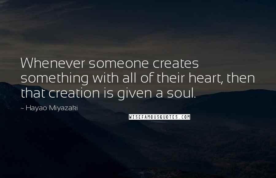 Hayao Miyazaki Quotes: Whenever someone creates something with all of their heart, then that creation is given a soul.