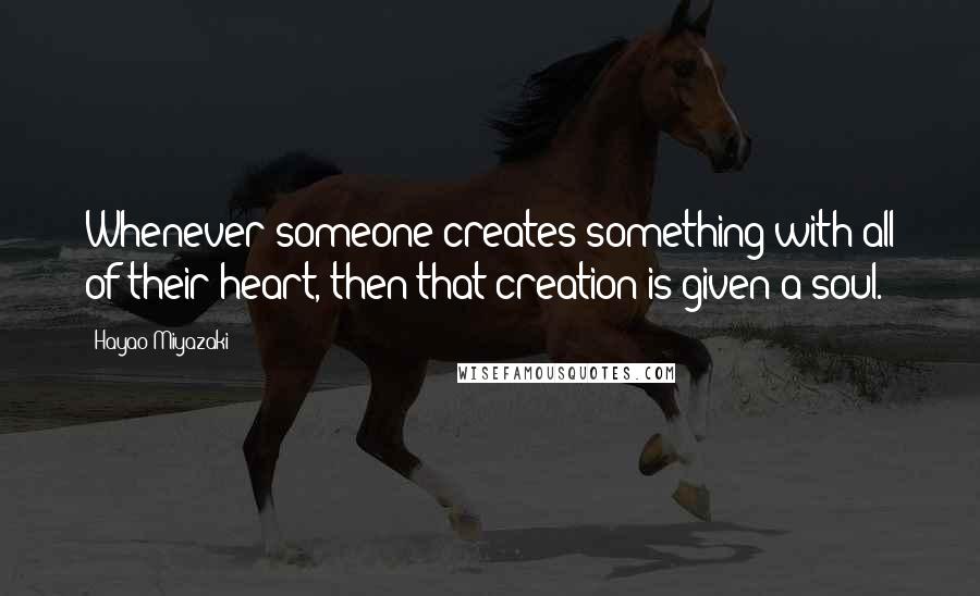 Hayao Miyazaki Quotes: Whenever someone creates something with all of their heart, then that creation is given a soul.